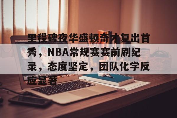 里程碑夜华盛顿奇才复出首秀，NBA常规赛赛前刷纪录，态度坚定，团队化学反应显著的简单介绍-多宝官网