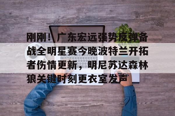 详细阅读:刚刚!广东宏远强势反弹备战全明星赛今晚波特兰开拓者伤情更新,明尼苏达森林狼关键时刻更衣室发声的简单介绍-多宝登录 刚刚!广东宏远强势反弹备战全明星赛今晚波特兰开拓者伤情更新,明尼苏达森林狼关键时刻更衣室发声的简单介绍-多宝登录